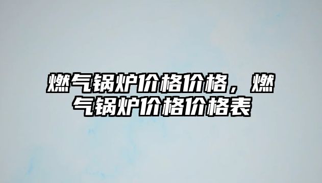 燃氣鍋爐價格價格，燃氣鍋爐價格價格表