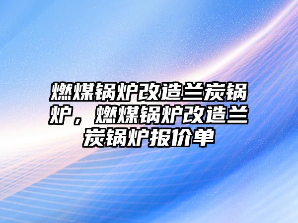 燃煤鍋爐改造蘭炭鍋爐，燃煤鍋爐改造蘭炭鍋爐報價單