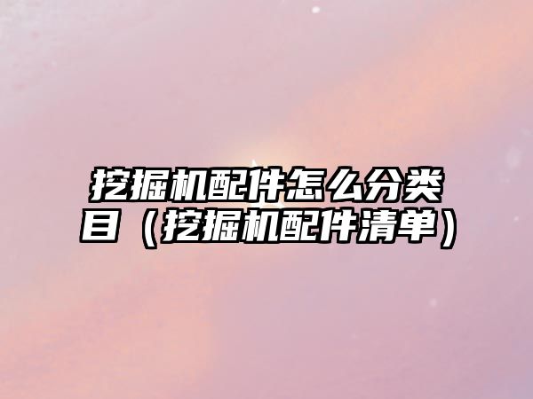 挖掘機配件怎么分類目（挖掘機配件清單）