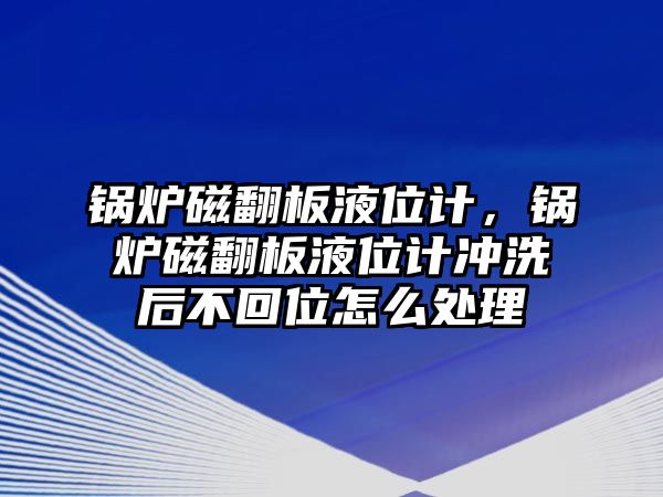 鍋爐磁翻板液位計，鍋爐磁翻板液位計沖洗后不回位怎么處理