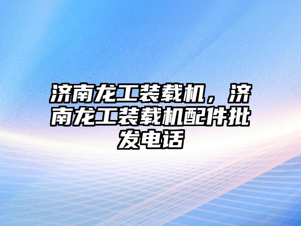 濟南龍工裝載機，濟南龍工裝載機配件批發電話