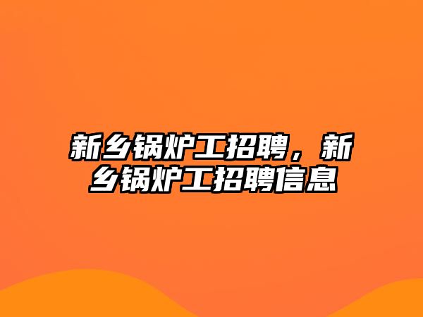 新鄉鍋爐工招聘，新鄉鍋爐工招聘信息