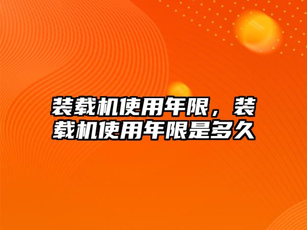 裝載機使用年限，裝載機使用年限是多久