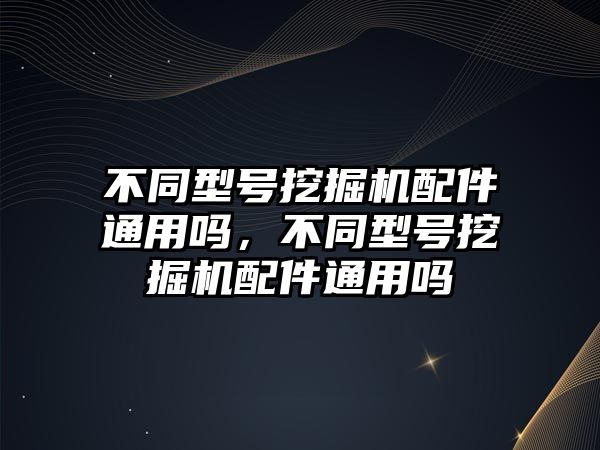 不同型號(hào)挖掘機(jī)配件通用嗎，不同型號(hào)挖掘機(jī)配件通用嗎