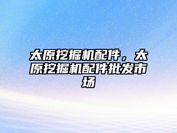 太原挖掘機配件，太原挖掘機配件批發市場