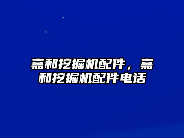 嘉和挖掘機配件，嘉和挖掘機配件電話