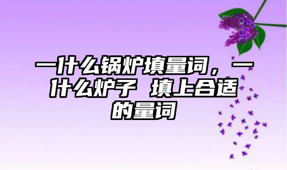 一什么鍋爐填量詞，一什么爐子 填上合適的量詞