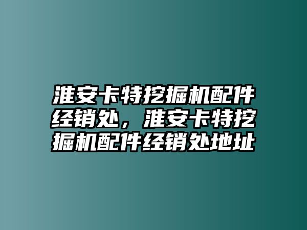 淮安卡特挖掘機配件經銷處，淮安卡特挖掘機配件經銷處地址