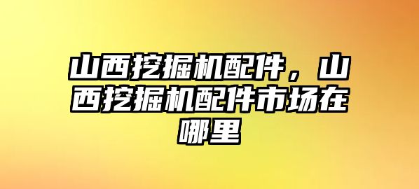 山西挖掘機配件，山西挖掘機配件市場在哪里