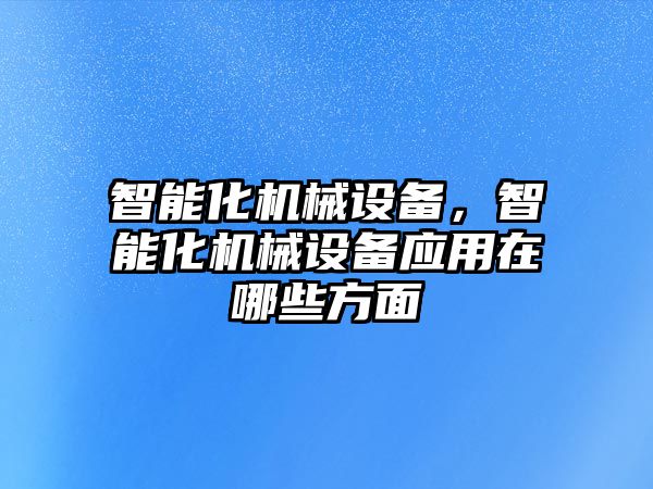 智能化機械設備，智能化機械設備應用在哪些方面