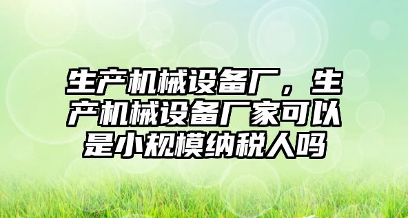 生產(chǎn)機械設備廠，生產(chǎn)機械設備廠家可以是小規(guī)模納稅人嗎