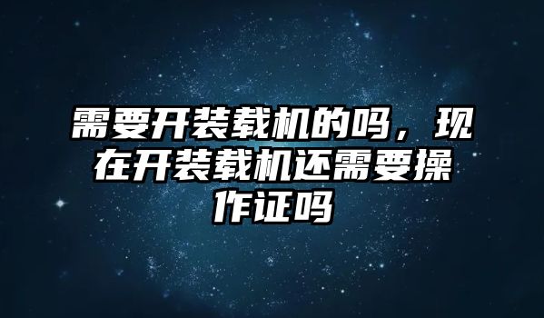 需要開裝載機的嗎，現在開裝載機還需要操作證嗎