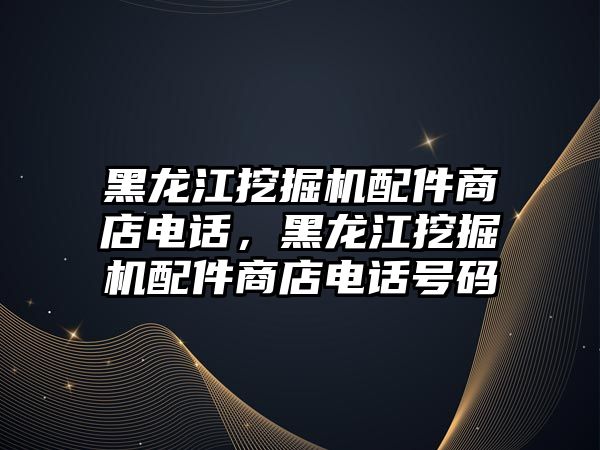 黑龍江挖掘機配件商店電話，黑龍江挖掘機配件商店電話號碼