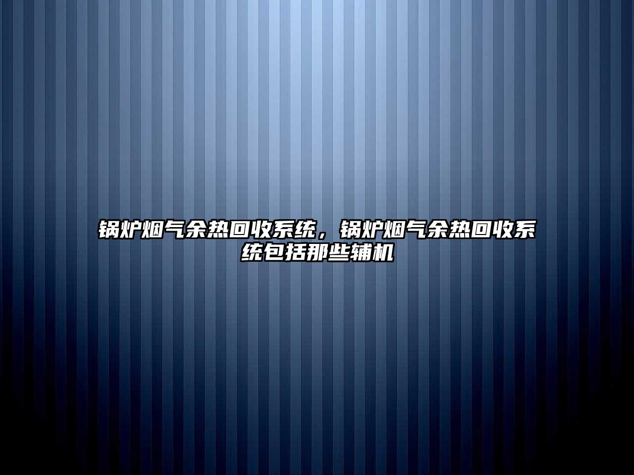 鍋爐煙氣余熱回收系統，鍋爐煙氣余熱回收系統包括那些輔機