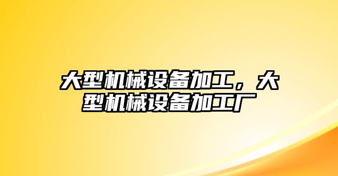 大型機械設備加工，大型機械設備加工廠