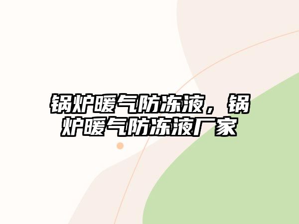 鍋爐暖氣防凍液，鍋爐暖氣防凍液廠家