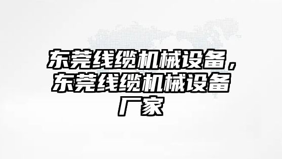 東莞線纜機械設備，東莞線纜機械設備廠家