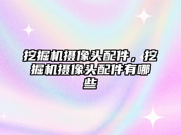 挖掘機攝像頭配件，挖掘機攝像頭配件有哪些