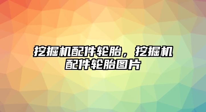 挖掘機配件輪胎，挖掘機配件輪胎圖片