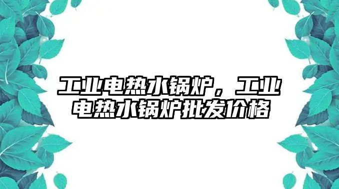 工業電熱水鍋爐，工業電熱水鍋爐批發價格