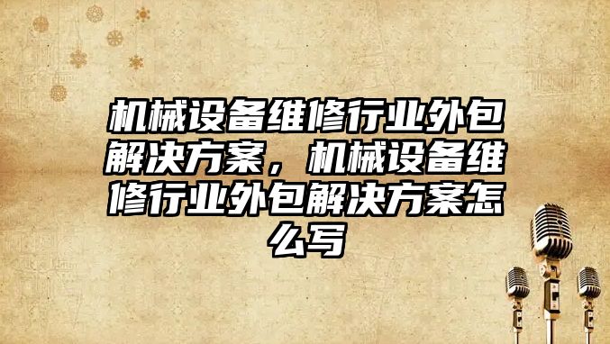 機械設備維修行業外包解決方案，機械設備維修行業外包解決方案怎么寫