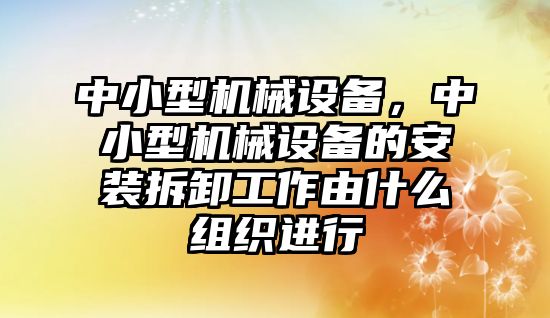 中小型機械設備，中小型機械設備的安裝拆卸工作由什么組織進行