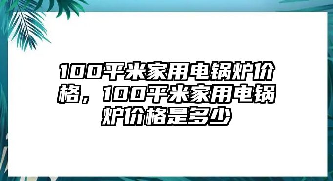 100平米家用電鍋爐價格，100平米家用電鍋爐價格是多少