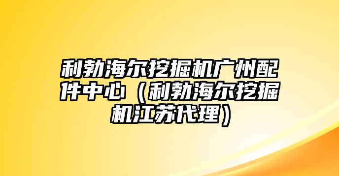 利勃海爾挖掘機廣州配件中心（利勃海爾挖掘機江蘇代理）