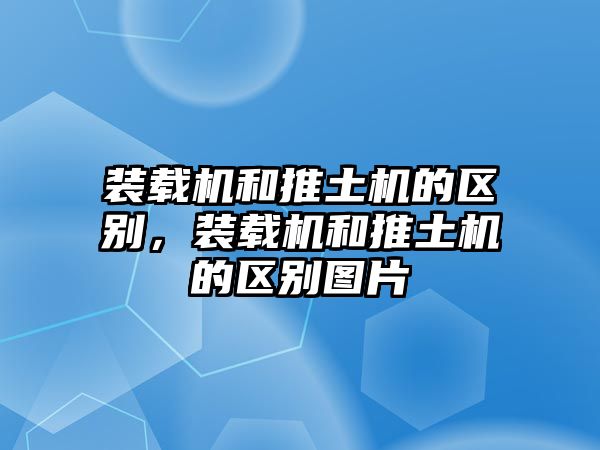 裝載機和推土機的區別，裝載機和推土機的區別圖片