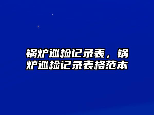 鍋爐巡檢記錄表，鍋爐巡檢記錄表格范本