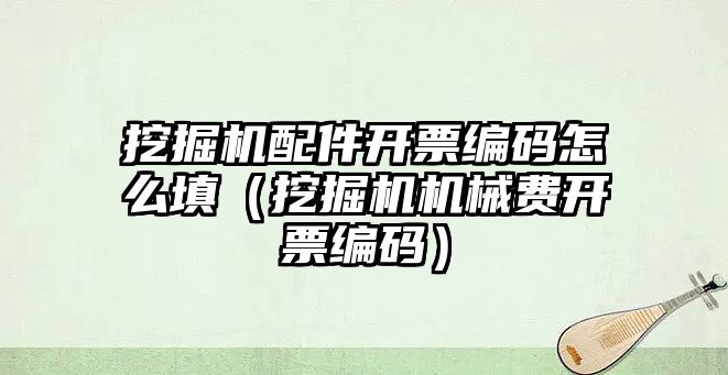 挖掘機配件開票編碼怎么填（挖掘機機械費開票編碼）