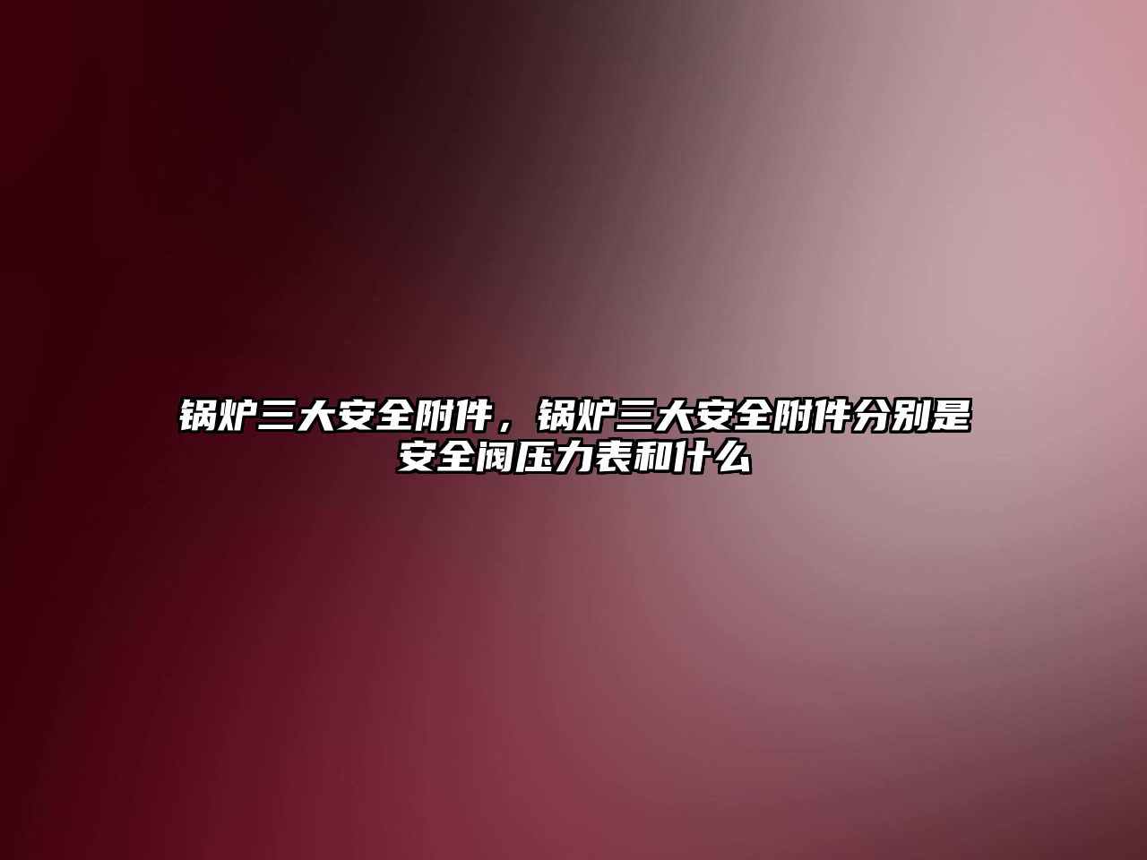 鍋爐三大安全附件，鍋爐三大安全附件分別是安全閥壓力表和什么