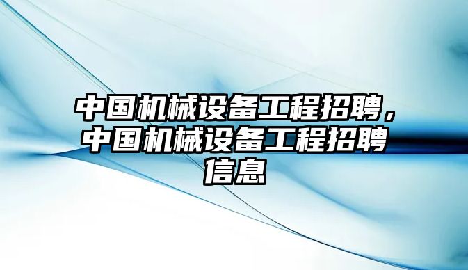 中國機械設備工程招聘，中國機械設備工程招聘信息