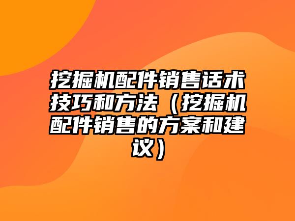 挖掘機配件銷售話術技巧和方法（挖掘機配件銷售的方案和建議）