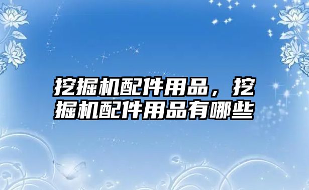 挖掘機配件用品，挖掘機配件用品有哪些