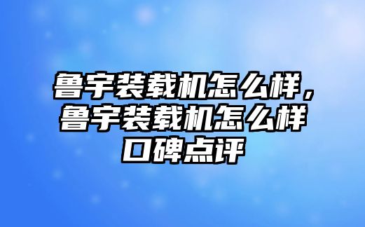 魯宇裝載機(jī)怎么樣，魯宇裝載機(jī)怎么樣口碑點(diǎn)評(píng)