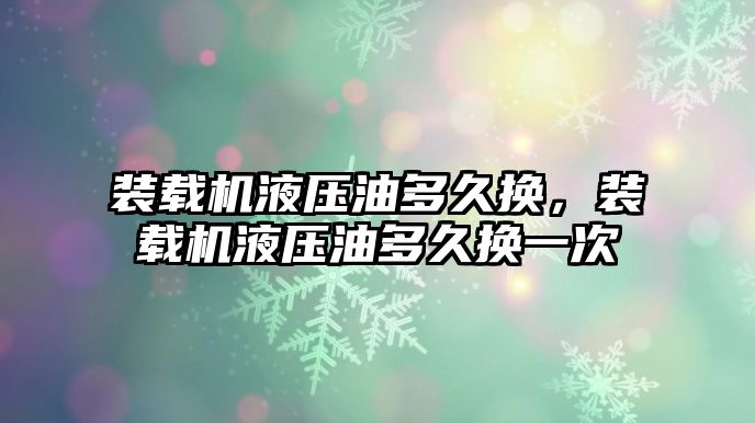 裝載機液壓油多久換，裝載機液壓油多久換一次