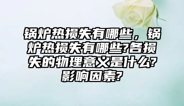 鍋爐熱損失有哪些，鍋爐熱損失有哪些?各損失的物理意義是什么?影響因素?