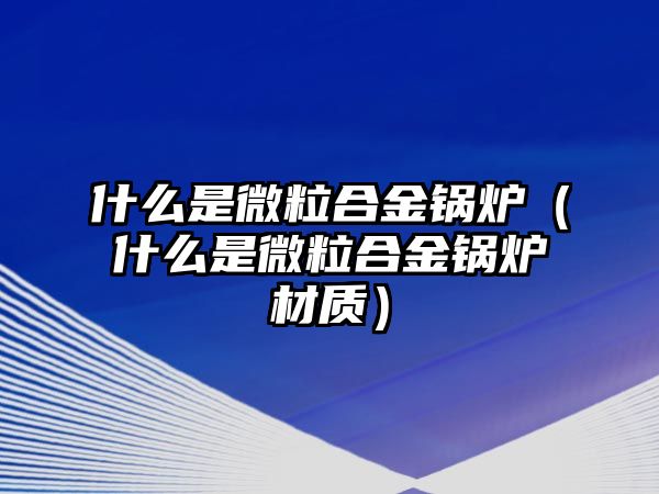 什么是微粒合金鍋爐（什么是微粒合金鍋爐材質）