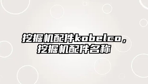 挖掘機配件kobelco，挖掘機配件名稱