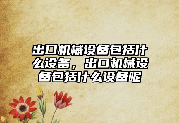 出口機械設備包括什么設備，出口機械設備包括什么設備呢