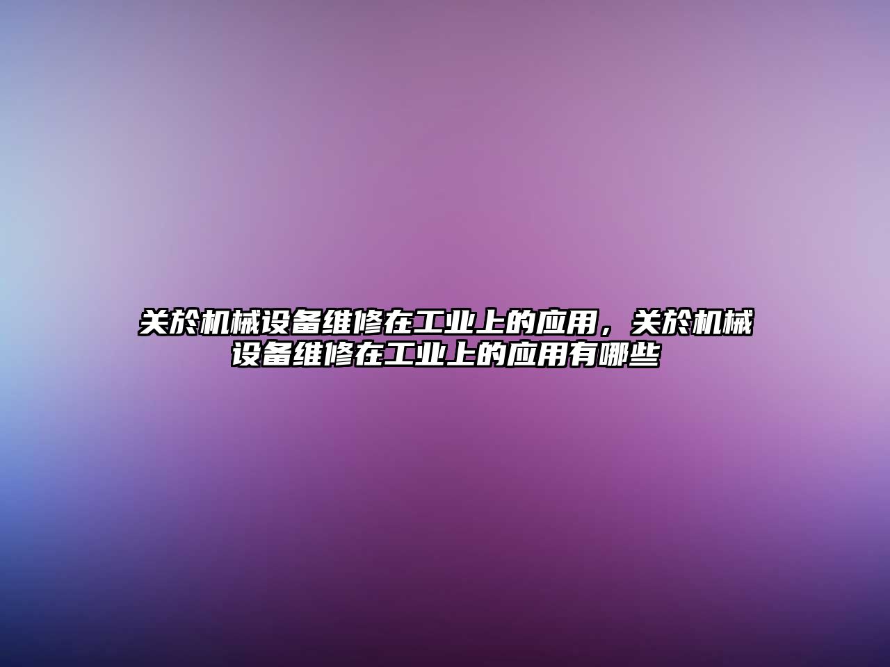 關(guān)於機械設(shè)備維修在工業(yè)上的應用，關(guān)於機械設(shè)備維修在工業(yè)上的應用有哪些