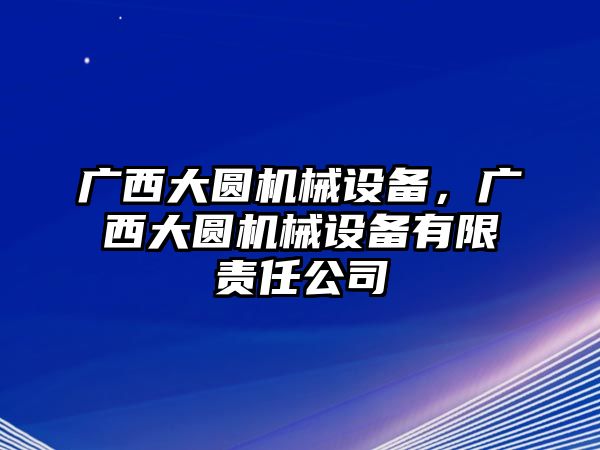 廣西大圓機械設備，廣西大圓機械設備有限責任公司