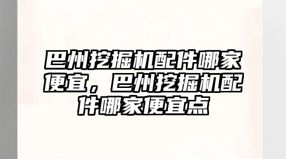 巴州挖掘機配件哪家便宜，巴州挖掘機配件哪家便宜點