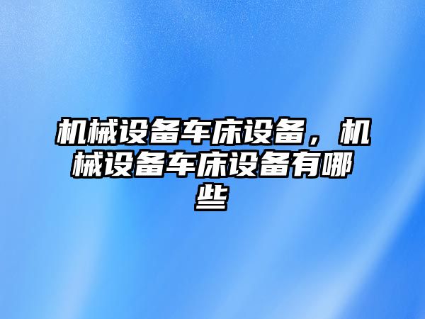 機械設(shè)備車床設(shè)備，機械設(shè)備車床設(shè)備有哪些