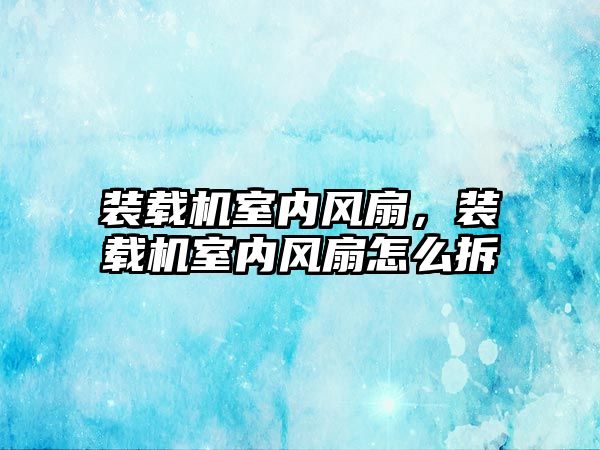 裝載機室內風扇，裝載機室內風扇怎么拆