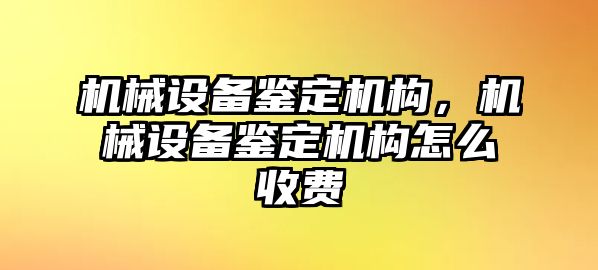 機械設備鑒定機構(gòu)，機械設備鑒定機構(gòu)怎么收費