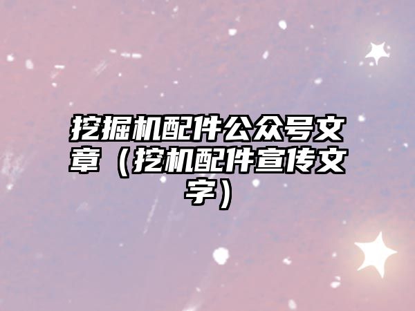 挖掘機配件公眾號文章（挖機配件宣傳文字）