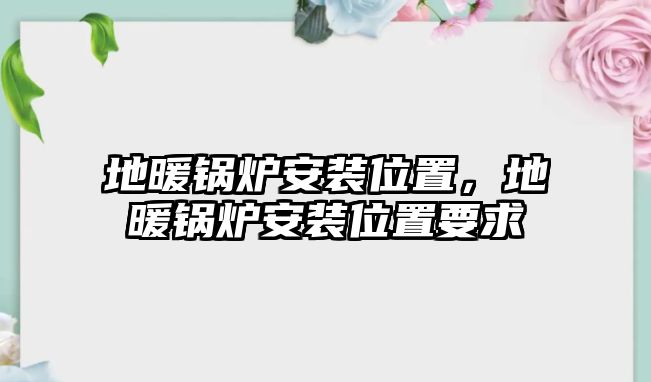 地暖鍋爐安裝位置，地暖鍋爐安裝位置要求