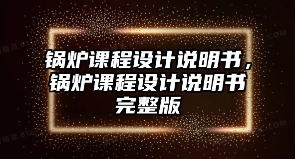 鍋爐課程設計說明書，鍋爐課程設計說明書完整版